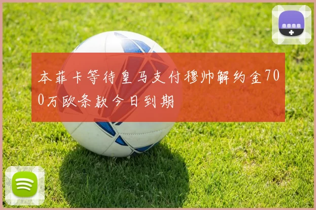 本菲卡等待皇马支付穆帅解约金700万欧条款今日到期